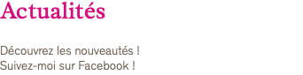 Actualités Découvrez les nouveautés ! Suivez-moi sur Facebook !